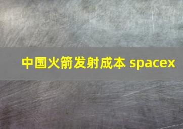 中国火箭发射成本 spacex